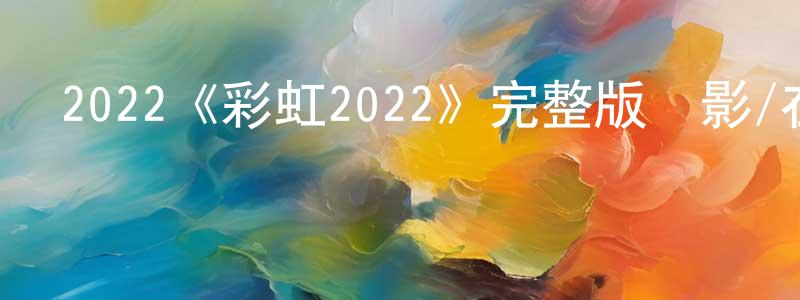 鄧一輝的動漫綜藝大全,2022《彩虹2022》完整版電影/在線觀看/百度云-美劇天堂